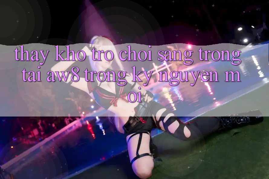 Thấy Kho Trò chơi Sang trọng Tại AW8 Trong Kỷ Nguyên Mới Thấy Kho Trò chơi Sang trọng Tại AW8 Trong Kỷ Nguyên Mới