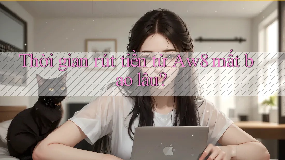Thời gian rút tiền từ aw8 mất bao lâu? Thời gian rút tiền từ aw8 mất bao lâu?