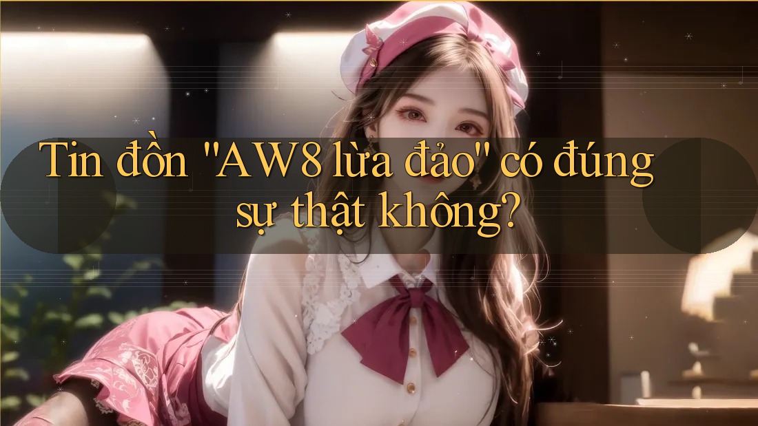 Tin đồn “AW8 lừa đảo” có đúng sự thật không? Tin đồn “AW8 lừa đảo” có đúng sự thật không?
