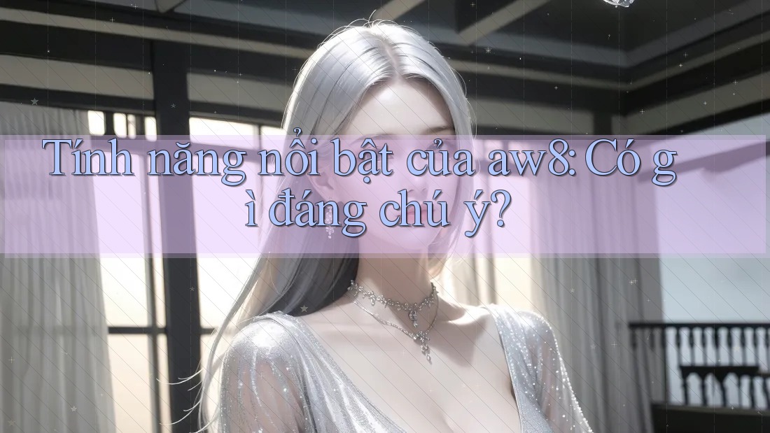 Tính năng nổi bật của aw8: Có gì đáng chú ý? Tính năng nổi bật của aw8: Có gì đáng chú ý?