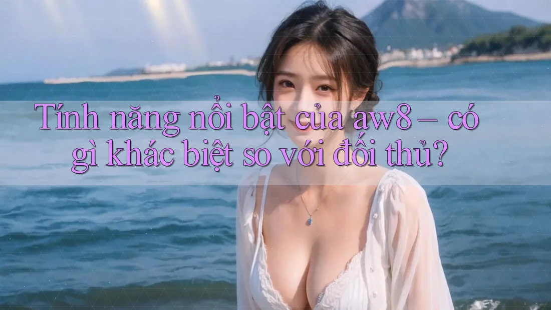 Tính năng nổi bật của aw8 – có gì khác biệt so với đối thủ?