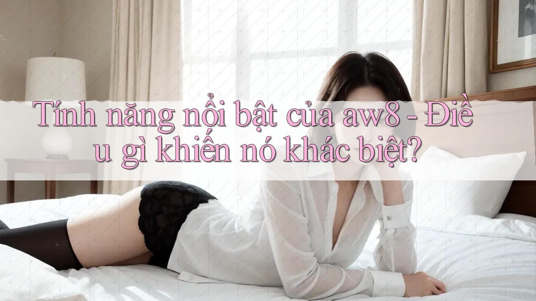 Tính năng nổi bật của aw8 – Điều gì khiến nó khác biệt? Tính năng nổi bật của aw8 – Điều gì khiến nó khác biệt?