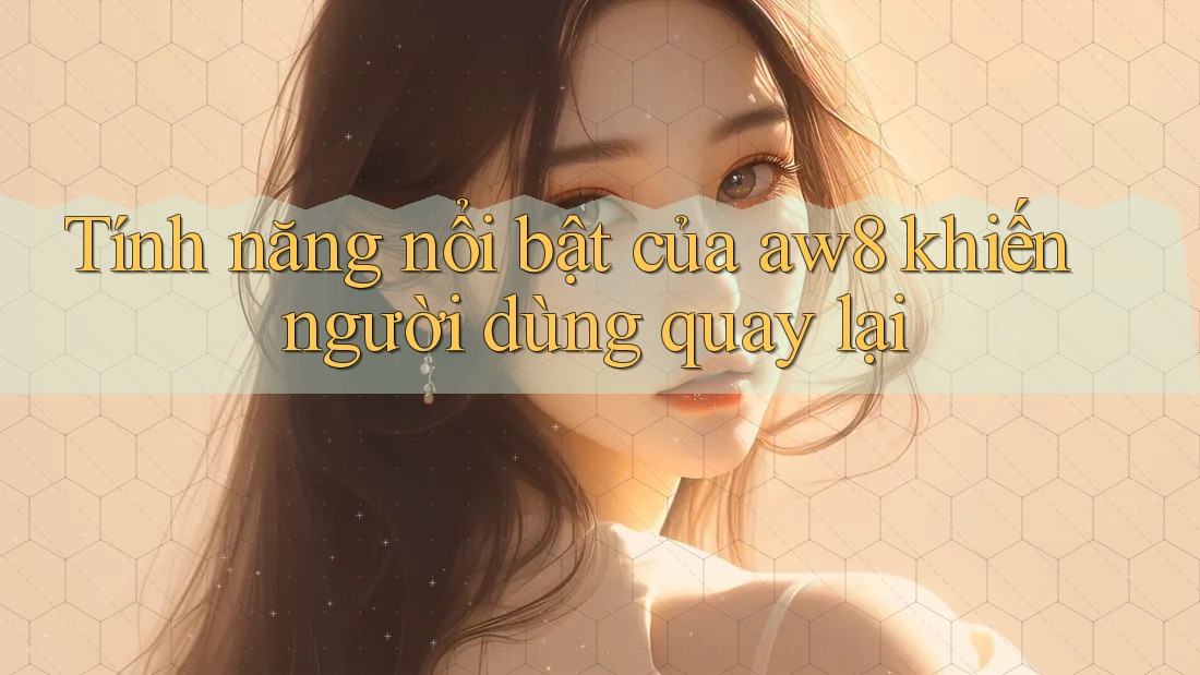 Tính năng nổi bật của aw8 khiến người dùng quay lại Tính năng nổi bật của aw8 khiến người dùng quay lại