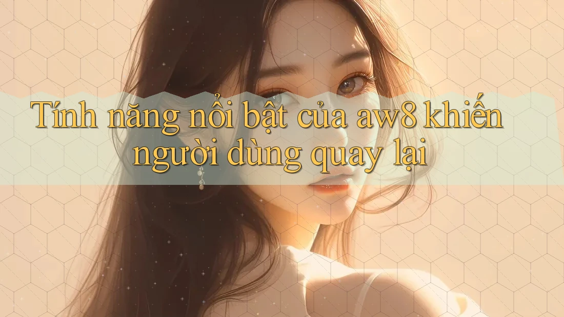 Tính năng nổi bật của aw8 khiến người dùng quay lại Tính năng nổi bật của aw8 khiến người dùng quay lại