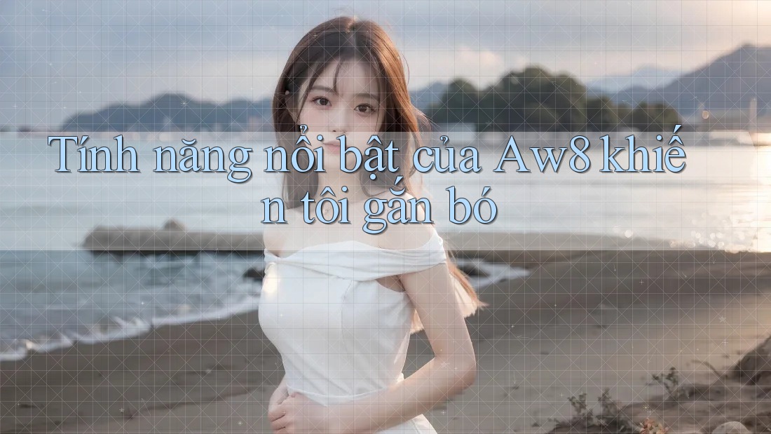 Tính năng nổi bật của Aw8 khiến tôi gắn bó