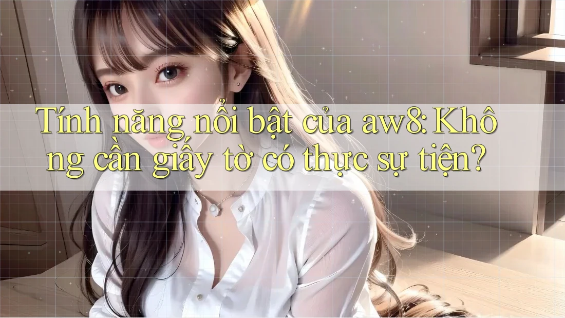 Tính năng nổi bật của aw8: Không cần giấy tờ có thực sự tiện? Tính năng nổi bật của aw8: Không cần giấy tờ có thực sự tiện?