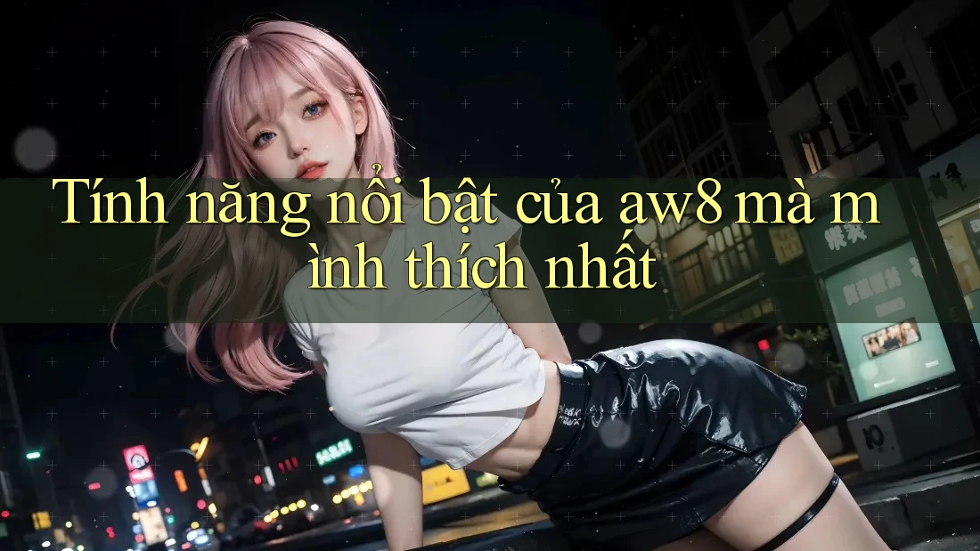Tính năng nổi bật của aw8 mà mình thích nhất Tính năng nổi bật của aw8 mà mình thích nhất