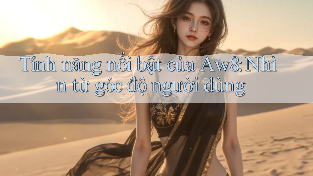 Tính năng nổi bật của Aw8: Nhìn từ góc độ người dùng Tính năng nổi bật của Aw8: Nhìn từ góc độ người dùng