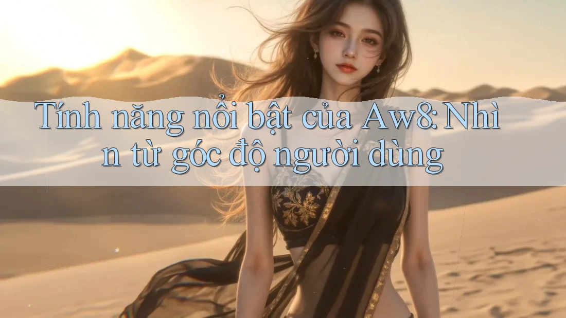 Tính năng nổi bật của Aw8: Nhìn từ góc độ người dùng Tính năng nổi bật của Aw8: Nhìn từ góc độ người dùng