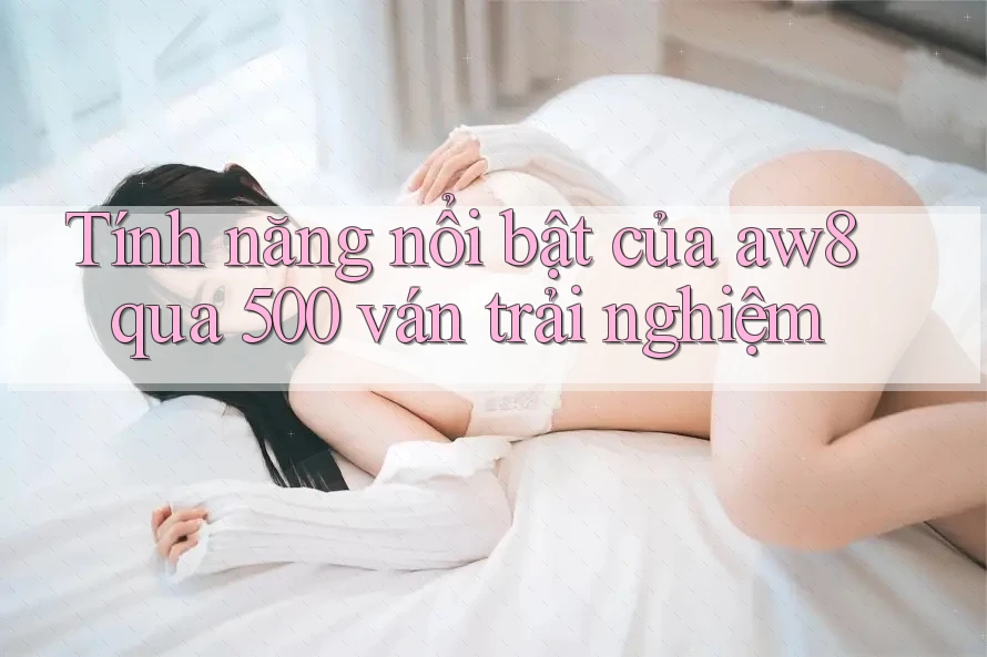 Tính năng nổi bật của aw8 qua 500 ván trải nghiệm Tính năng nổi bật của aw8 qua 500 ván trải nghiệm