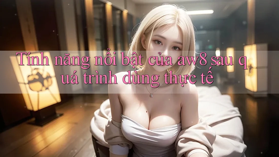 Tính năng nổi bật của aw8 sau quá trình dùng thực tế Tính năng nổi bật của aw8 sau quá trình dùng thực tế