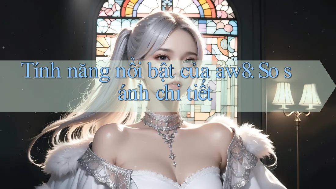 Tính năng nổi bật của aw8: So sánh chi tiết Tính năng nổi bật của aw8: So sánh chi tiết