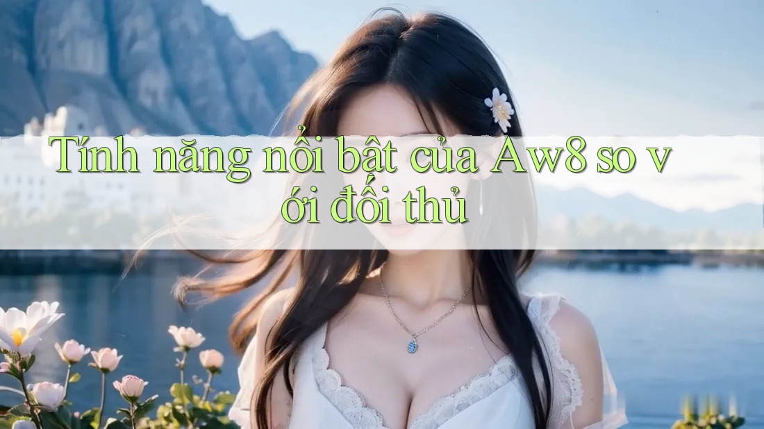 Tính năng nổi bật của aw8 so với đối thủ Tính năng nổi bật của aw8 so với đối thủ