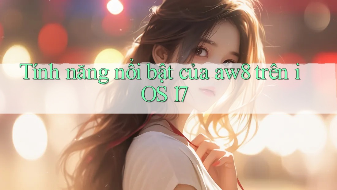 Tính năng nổi bật của aw8 trên iOS 17 Tính năng nổi bật của aw8 trên iOS 17