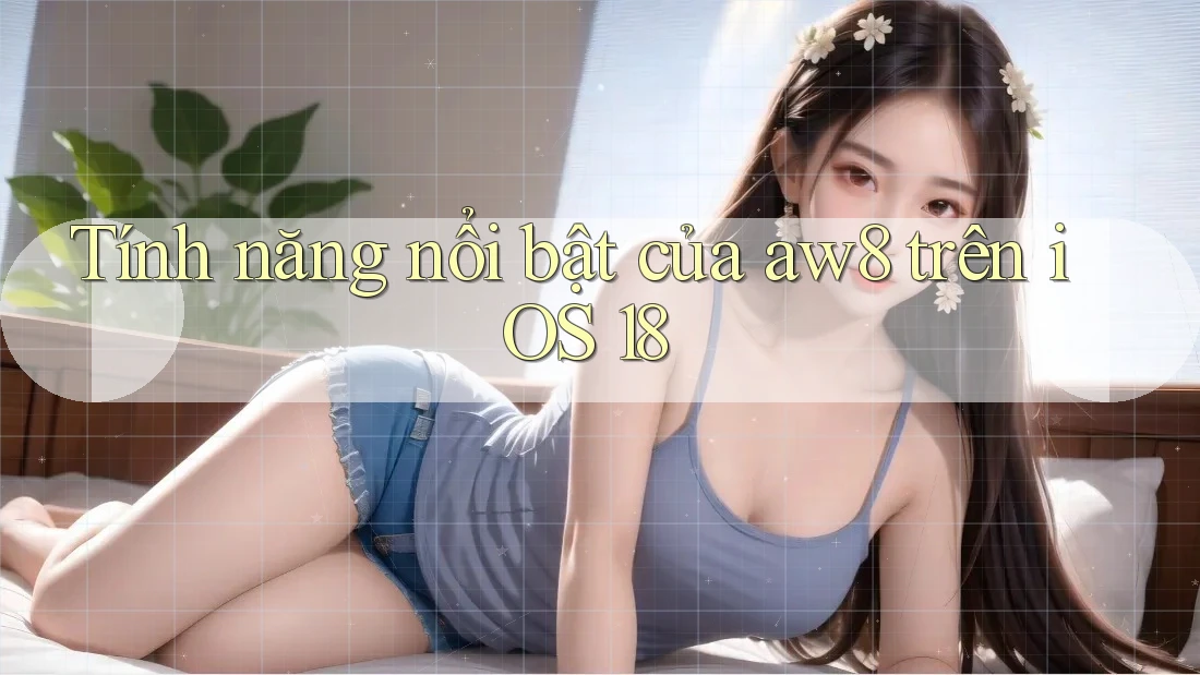 Tính năng nổi bật của aw8 trên iOS 18 Tính năng nổi bật của aw8 trên iOS 18