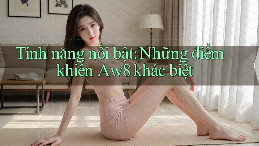 Tính năng nổi bật: Những điểm khiến Aw8 khác biệt Tính năng nổi bật: Những điểm khiến Aw8 khác biệt