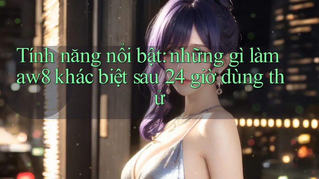 Tính năng nổi bật: những gì làm aw8 khác biệt sau 24 giờ dùng thử Tính năng nổi bật: những gì làm aw8 khác biệt sau 24 giờ dùng thử