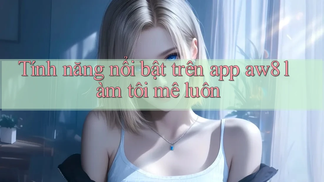 Tính năng nổi bật trên app aw8 làm tôi mê luôn Tính năng nổi bật trên app aw8 làm tôi mê luôn