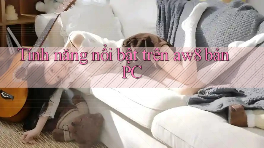 Tính năng nổi bật trên aw8 bản PC Tính năng nổi bật trên aw8 bản PC