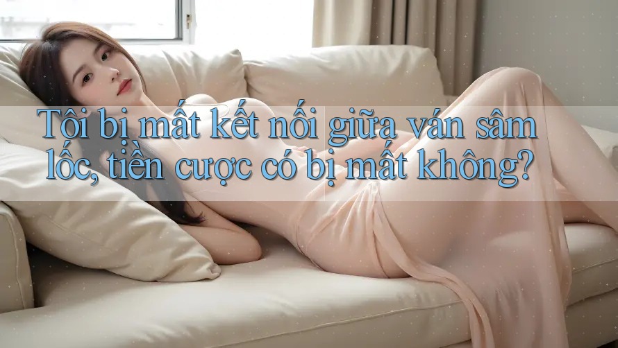 Tôi bị mất kết nối giữa ván sâm lốc, tiền cược có bị mất không? Tôi bị mất kết nối giữa ván sâm lốc, tiền cược có bị mất không?