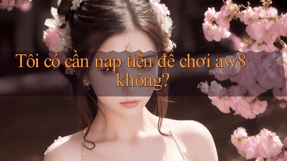 Tôi có cần nạp tiền để chơi aw8 không? Tôi có cần nạp tiền để chơi aw8 không?