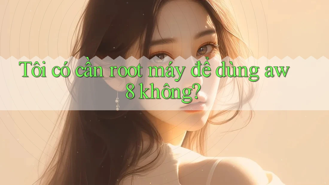 Tôi có cần root máy để dùng aw8 không? Tôi có cần root máy để dùng aw8 không?
