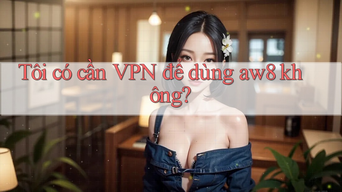 Tôi có cần VPN để dùng aw8 không?