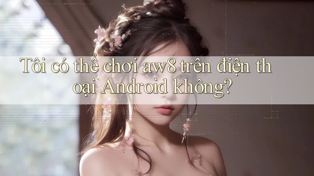 Tôi có thể chơi aw8 trên điện thoại Android không?