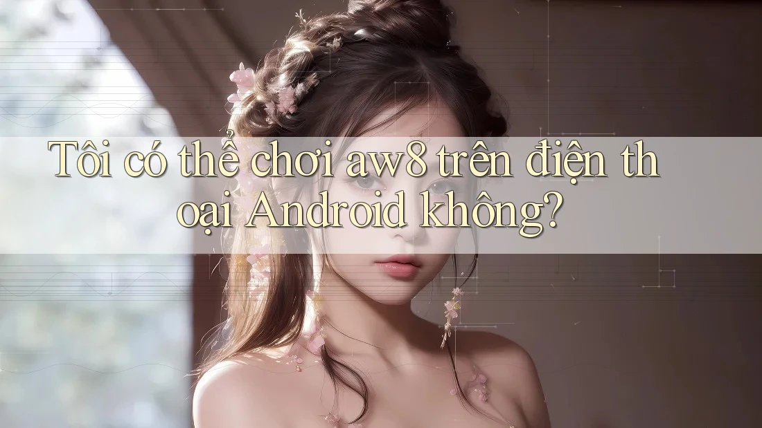Tôi có thể chơi aw8 trên điện thoại Android không? Tôi có thể chơi aw8 trên điện thoại Android không?