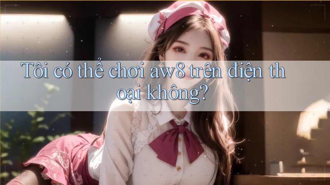 Tôi có thể chơi Aw8 trên điện thoại không? Tôi có thể chơi Aw8 trên điện thoại không?