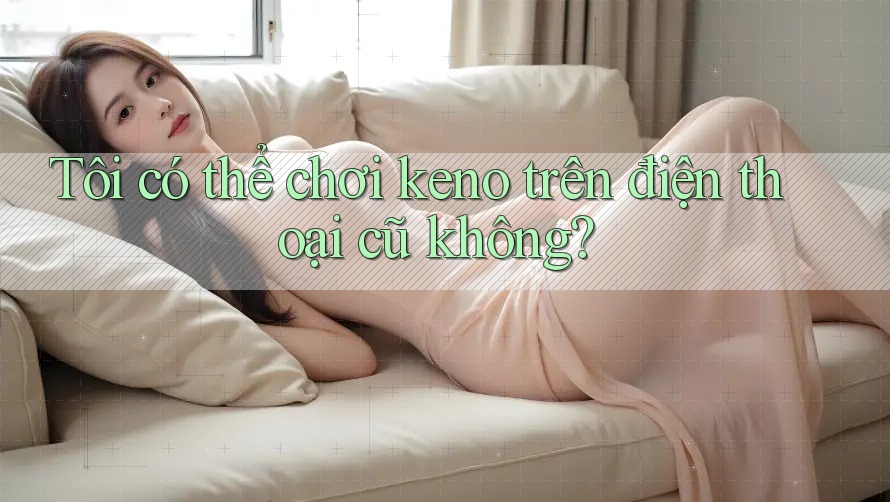 Tôi có thể chơi keno trên điện thoại cũ không? Tôi có thể chơi keno trên điện thoại cũ không?