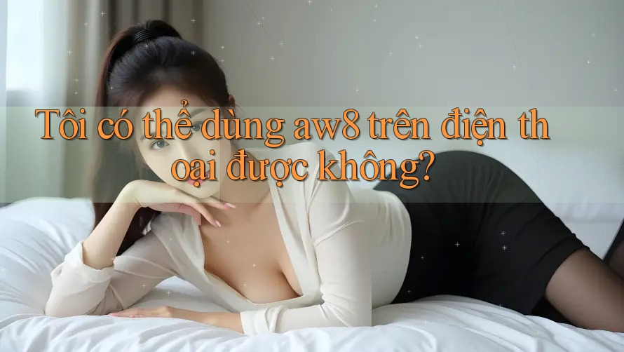 Tôi có thể dùng aw8 trên điện thoại được không?