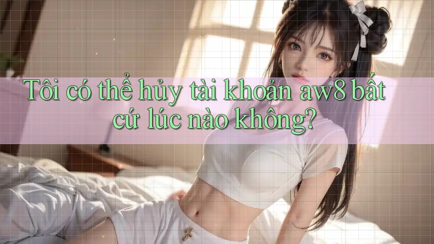 Tôi có thể hủy tài khoản aw8 bất cứ lúc nào không? Tôi có thể hủy tài khoản aw8 bất cứ lúc nào không?