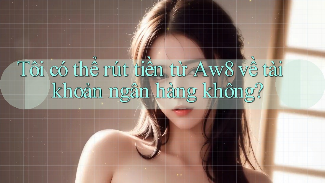 Tôi có thể rút tiền từ Aw8 về tài khoản ngân hàng không? Tôi có thể rút tiền từ Aw8 về tài khoản ngân hàng không?