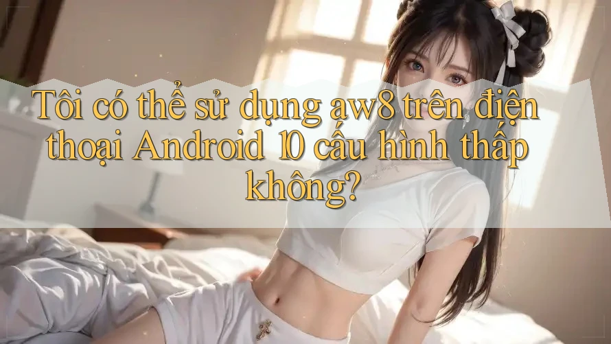 Tôi có thể sử dụng aw8 trên điện thoại Android 10 cấu hình thấp không? Tôi có thể sử dụng aw8 trên điện thoại Android 10 cấu hình thấp không?
