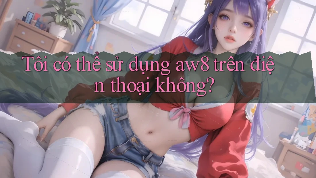 Tôi có thể sử dụng aw8 trên điện thoại không? Tôi có thể sử dụng aw8 trên điện thoại không?
