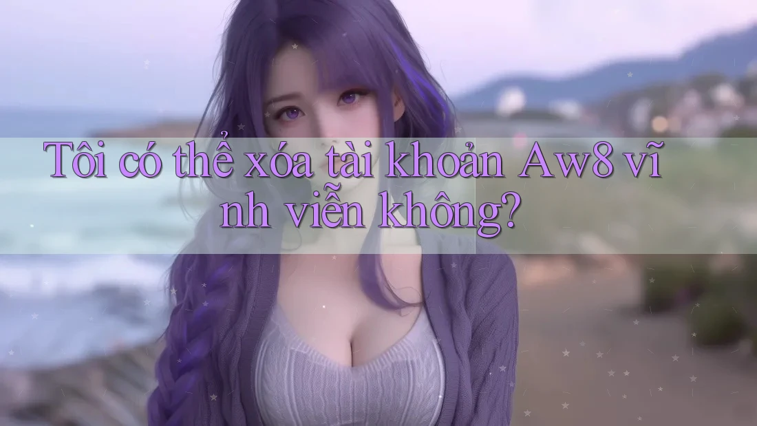 Tôi có thể xóa tài khoản Aw8 vĩnh viễn không? Tôi có thể xóa tài khoản Aw8 vĩnh viễn không?