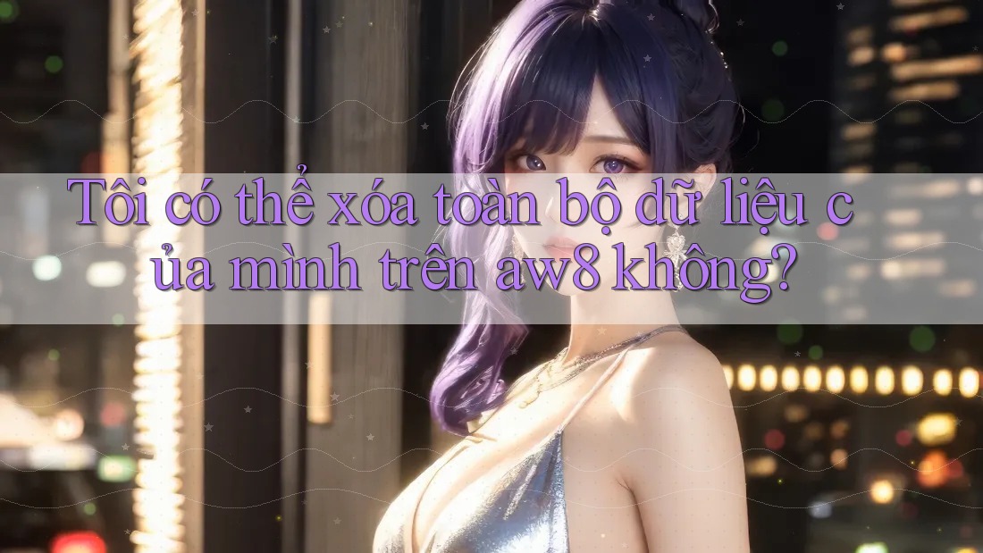 Tôi có thể xóa toàn bộ dữ liệu của mình trên aw8 không? Tôi có thể xóa toàn bộ dữ liệu của mình trên aw8 không?