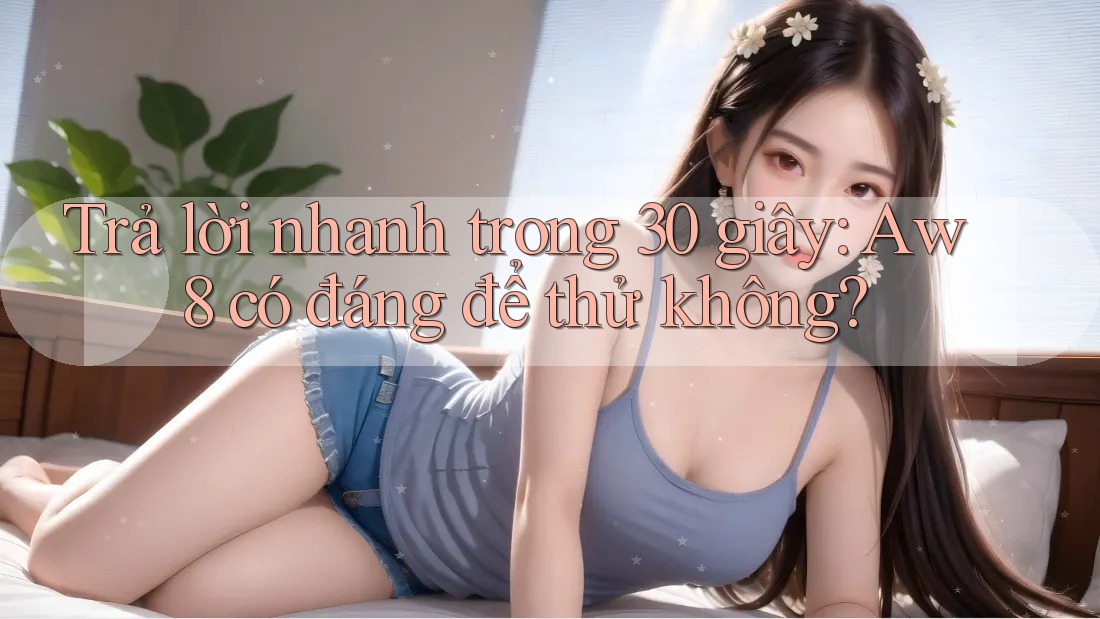 Trả lời nhanh trong 30 giây: Aw8 có đáng để thử không? Trả lời nhanh trong 30 giây: Aw8 có đáng để thử không?