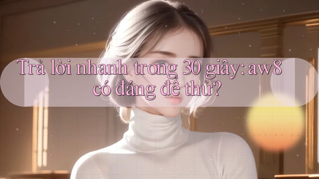 Trả lời nhanh trong 30 giây: aw8 có đáng để thử? Trả lời nhanh trong 30 giây: aw8 có đáng để thử?