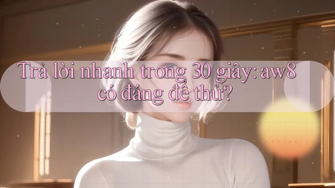 Trả lời nhanh trong 30 giây: aw8 có đáng để thử?