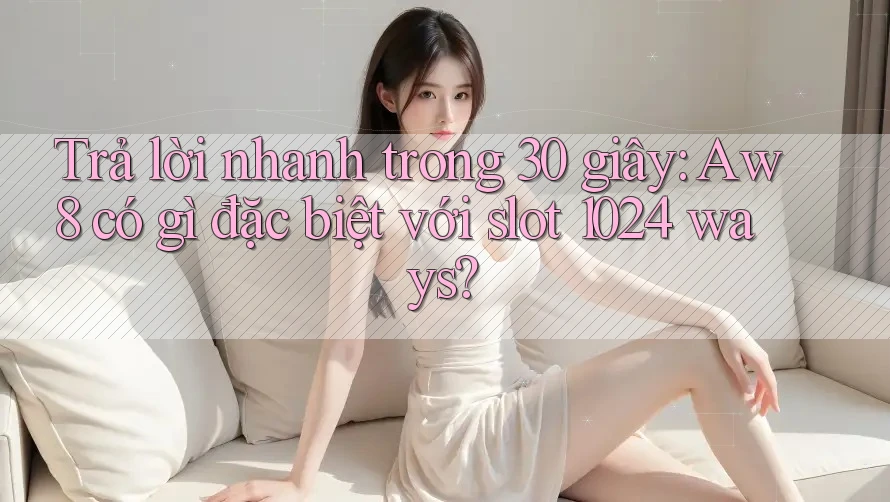 Trả lời nhanh trong 30 giây: Aw8 có gì đặc biệt với slot 1024 ways? Trả lời nhanh trong 30 giây: Aw8 có gì đặc biệt với slot 1024 ways?