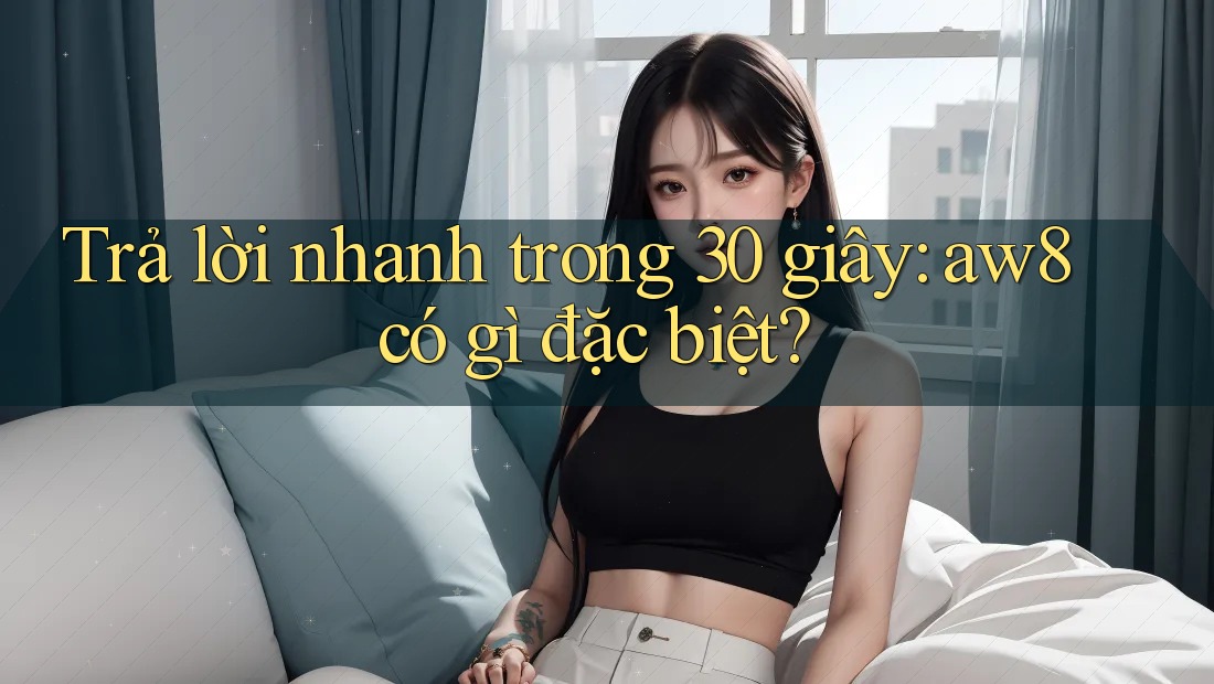 Trả lời nhanh trong 30 giây: aw8 có gì đặc biệt? Trả lời nhanh trong 30 giây: aw8 có gì đặc biệt?