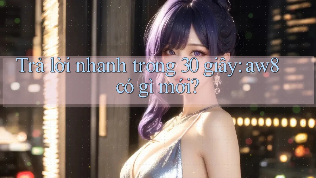 Trả lời nhanh trong 30 giây: aw8 có gì mới? Trả lời nhanh trong 30 giây: aw8 có gì mới?