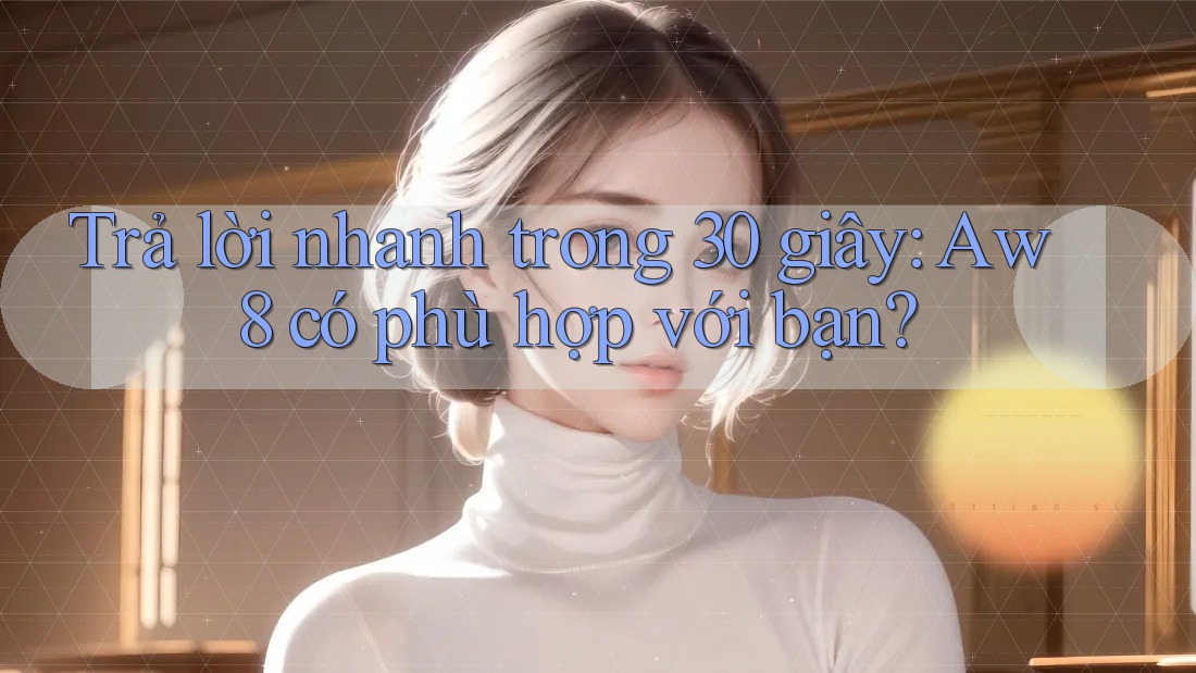 Trả lời nhanh trong 30 giây: Aw8 có phù hợp với bạn?