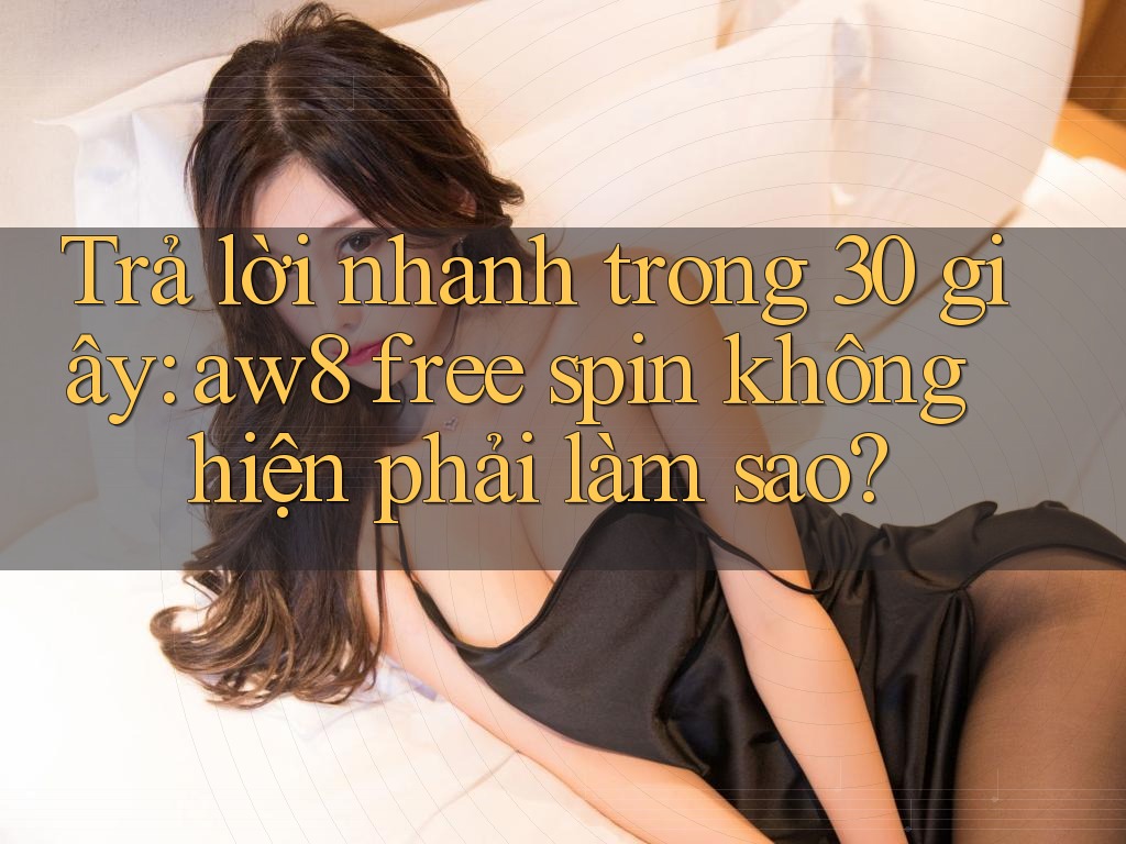 Trả lời nhanh trong 30 giây: aw8 free spin không hiện phải làm sao? Trả lời nhanh trong 30 giây: aw8 free spin không hiện phải làm sao?