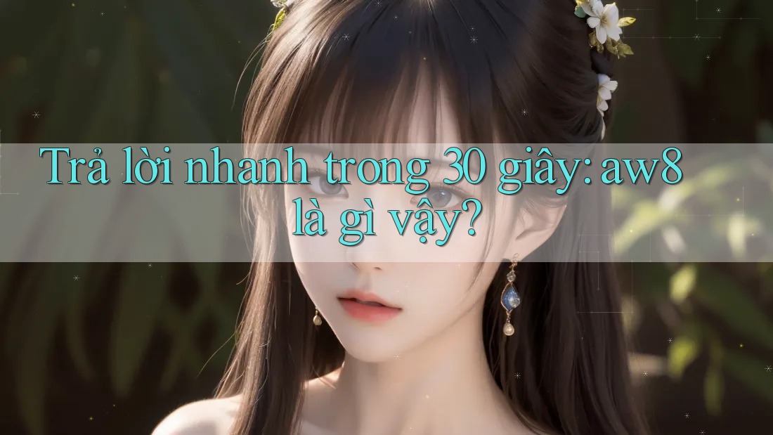 Trả lời nhanh trong 30 giây: aw8 là gì vậy? Trả lời nhanh trong 30 giây: aw8 là gì vậy?