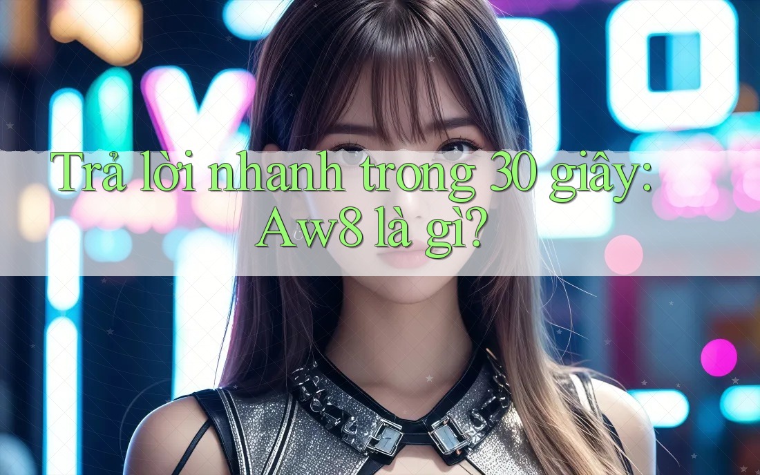 Trả lời nhanh trong 30 giây: Aw8 là gì? Trả lời nhanh trong 30 giây: Aw8 là gì?