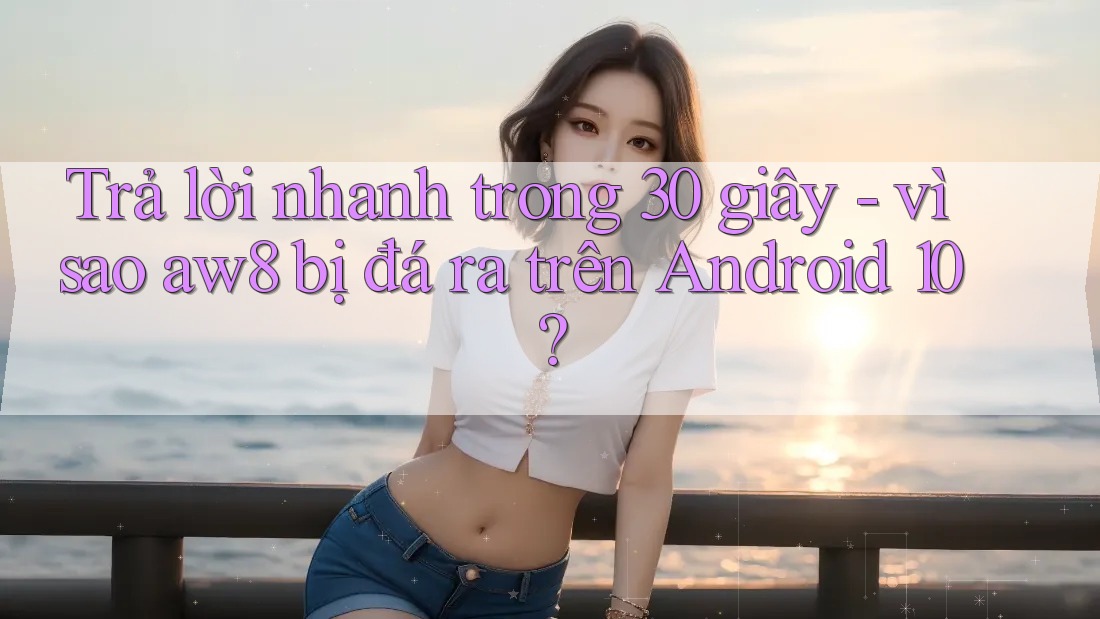 Trả lời nhanh trong 30 giây - vì sao aw8 bị đá ra trên Android 10? Trả lời nhanh trong 30 giây - vì sao aw8 bị đá ra trên Android 10?