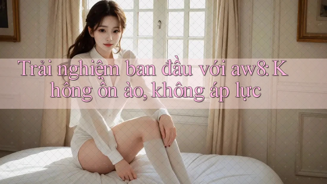 Trải nghiệm ban đầu với aw8: Không ồn ào, không áp lực Trải nghiệm ban đầu với aw8: Không ồn ào, không áp lực